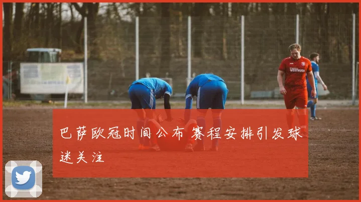 巴萨欧冠时间公布 赛程安排引发球迷关注