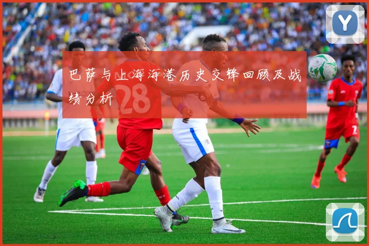 巴萨与上海海港历史交锋回顾及战绩分析