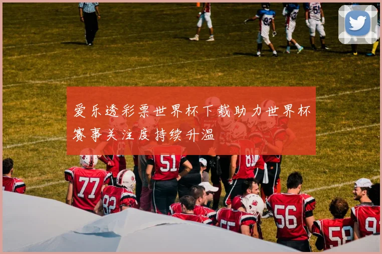 爱乐透彩票世界杯下载助力世界杯赛事关注度持续升温