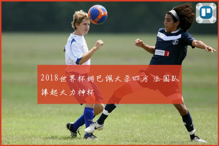 2018世界杯姆巴佩大杀四方 法国队捧起大力神杯