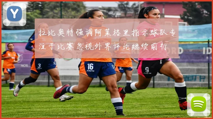 拉比奥特强调阿莱格里指示球队专注于比赛忽视外界评论继续前行