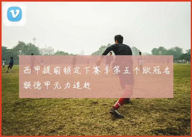 西甲提前锁定下赛季第五个欧冠名额德甲无力追赶