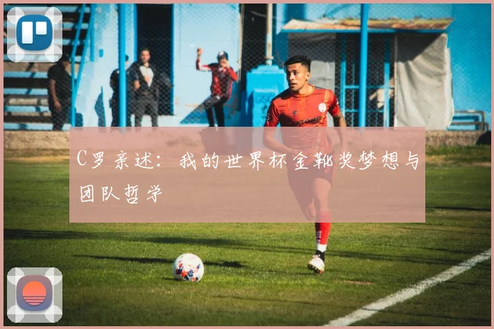 C罗亲述：我的世界杯金靴奖梦想与团队哲学